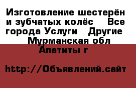 Изготовление шестерён и зубчатых колёс. - Все города Услуги » Другие   . Мурманская обл.,Апатиты г.